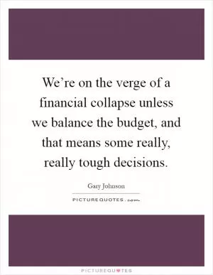 We’re on the verge of a financial collapse unless we balance the budget, and that means some really, really tough decisions Picture Quote #1