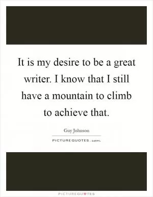 It is my desire to be a great writer. I know that I still have a mountain to climb to achieve that Picture Quote #1