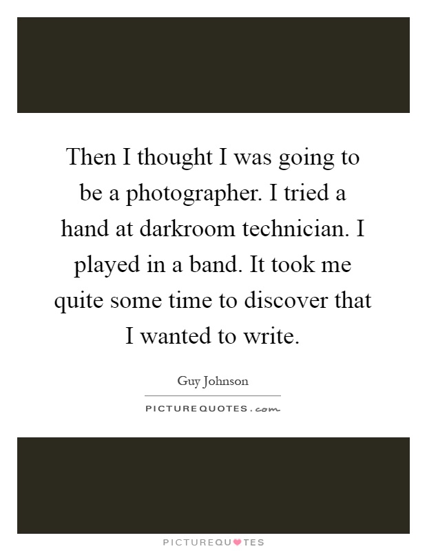 Then I thought I was going to be a photographer. I tried a hand at darkroom technician. I played in a band. It took me quite some time to discover that I wanted to write Picture Quote #1