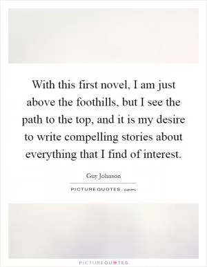 With this first novel, I am just above the foothills, but I see the path to the top, and it is my desire to write compelling stories about everything that I find of interest Picture Quote #1