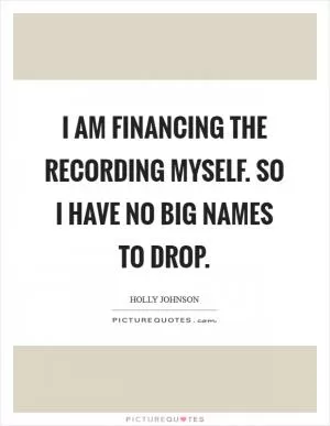 I am financing the recording myself. So I have no big names to drop Picture Quote #1