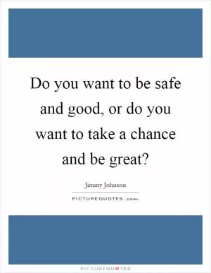 Do you want to be safe and good, or do you want to take a chance and be great? Picture Quote #1