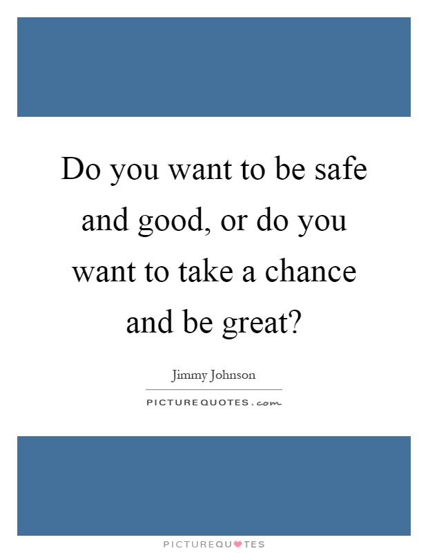 Do you want to be safe and good, or do you want to take a chance and be great? Picture Quote #1