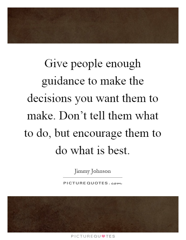 Give people enough guidance to make the decisions you want them to make. Don't tell them what to do, but encourage them to do what is best Picture Quote #1