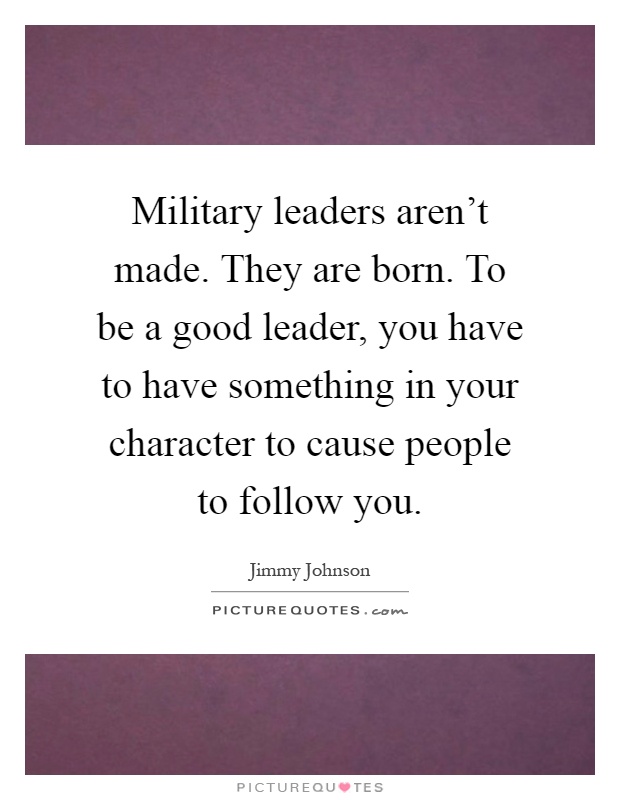 Military leaders aren't made. They are born. To be a good leader, you have to have something in your character to cause people to follow you Picture Quote #1
