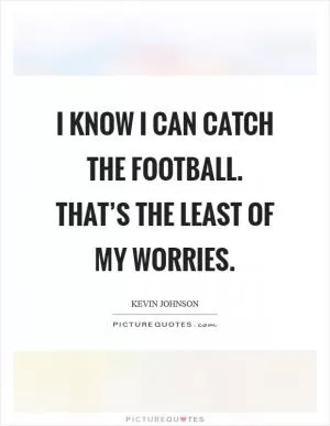 I know I can catch the football. That’s the least of my worries Picture Quote #1