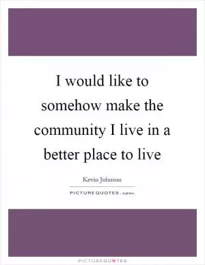 I would like to somehow make the community I live in a better place to live Picture Quote #1