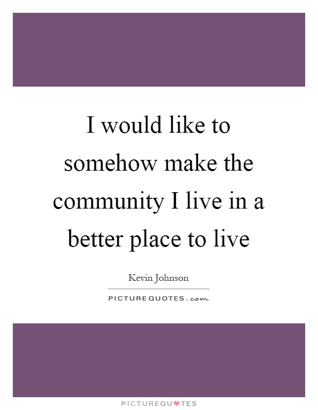 I would like to somehow make the community I live in a better place to live Picture Quote #1