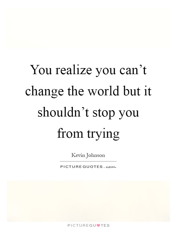 You realize you can't change the world but it shouldn't stop you from trying Picture Quote #1