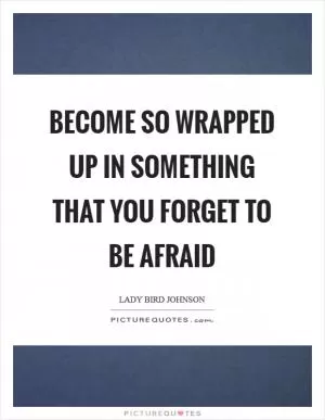 Become so wrapped up in something that you forget to be afraid Picture Quote #1