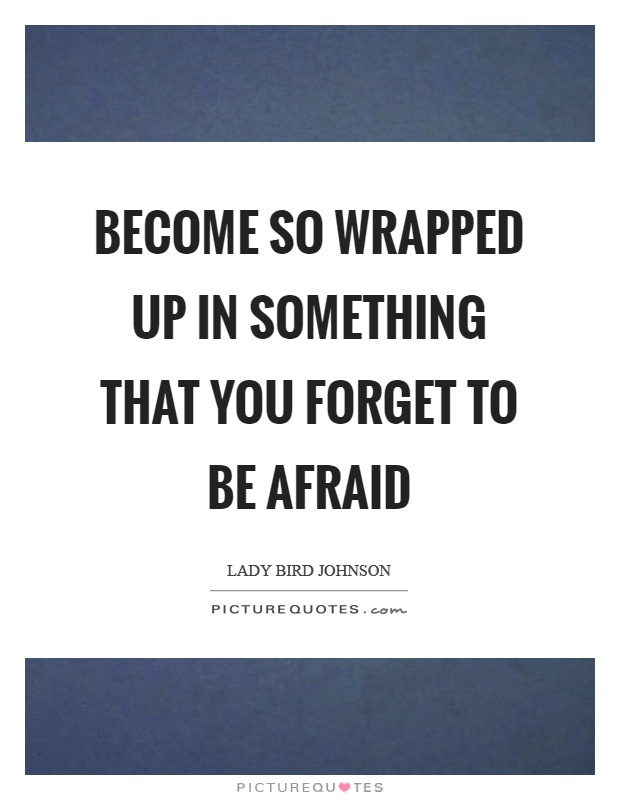 Become so wrapped up in something that you forget to be afraid Picture Quote #1