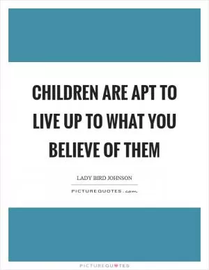 Children are apt to live up to what you believe of them Picture Quote #1