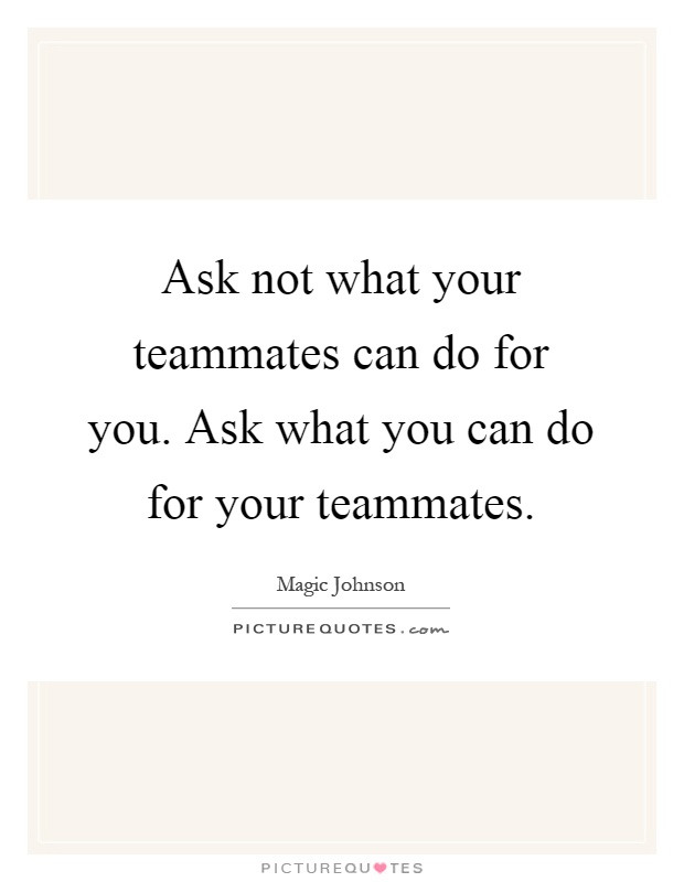 Ask not what your teammates can do for you. Ask what you can do for your teammates Picture Quote #1