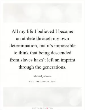 All my life I believed I became an athlete through my own determination, but it’s impossible to think that being descended from slaves hasn’t left an imprint through the generations Picture Quote #1