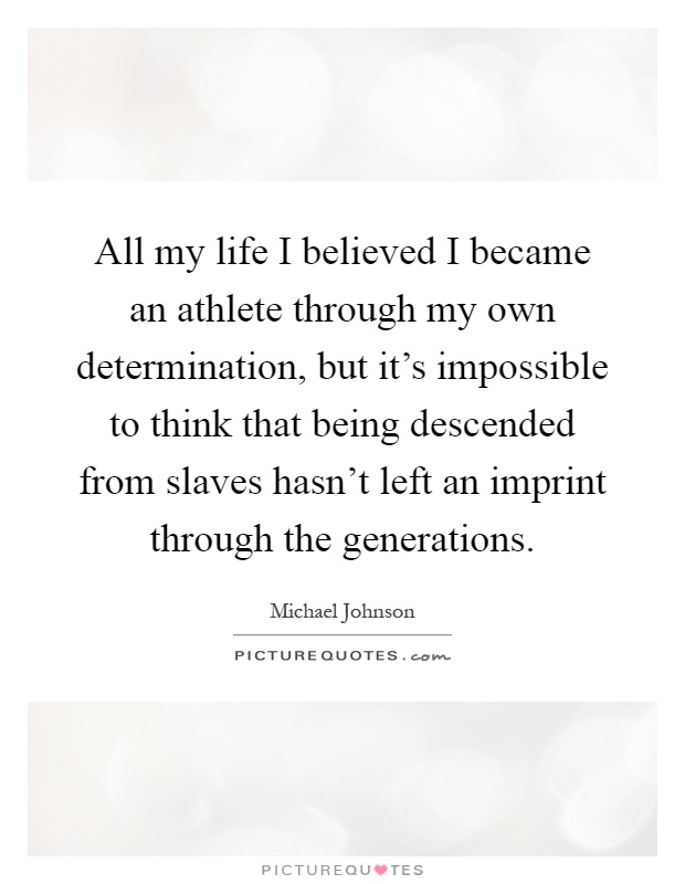 All my life I believed I became an athlete through my own determination, but it's impossible to think that being descended from slaves hasn't left an imprint through the generations Picture Quote #1