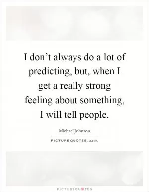 I don’t always do a lot of predicting, but, when I get a really strong feeling about something, I will tell people Picture Quote #1