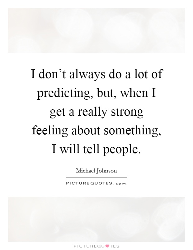 I don't always do a lot of predicting, but, when I get a really strong feeling about something, I will tell people Picture Quote #1