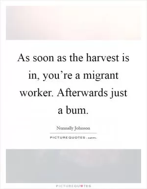 As soon as the harvest is in, you’re a migrant worker. Afterwards just a bum Picture Quote #1