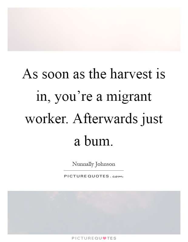 As soon as the harvest is in, you're a migrant worker. Afterwards just a bum Picture Quote #1