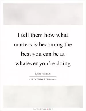 I tell them how what matters is becoming the best you can be at whatever you’re doing Picture Quote #1