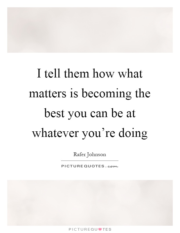 I tell them how what matters is becoming the best you can be at whatever you're doing Picture Quote #1