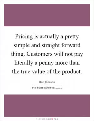 Pricing is actually a pretty simple and straight forward thing. Customers will not pay literally a penny more than the true value of the product Picture Quote #1