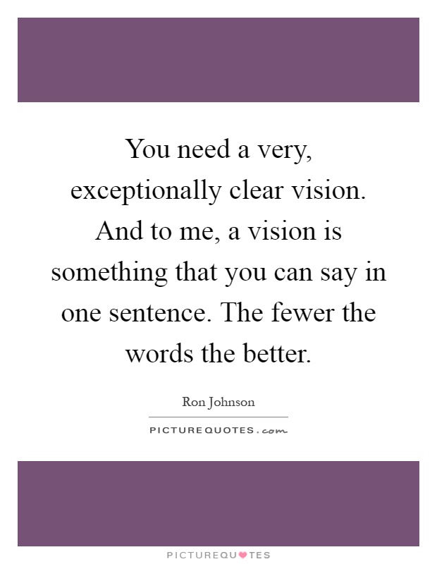 You need a very, exceptionally clear vision. And to me, a vision is something that you can say in one sentence. The fewer the words the better Picture Quote #1