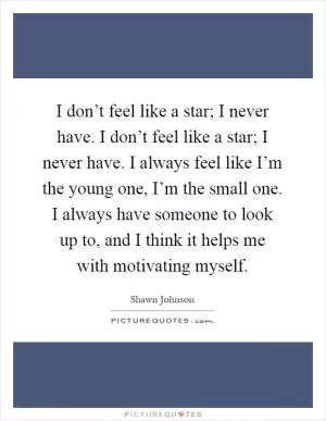 I don’t feel like a star; I never have. I don’t feel like a star; I never have. I always feel like I’m the young one, I’m the small one. I always have someone to look up to, and I think it helps me with motivating myself Picture Quote #1