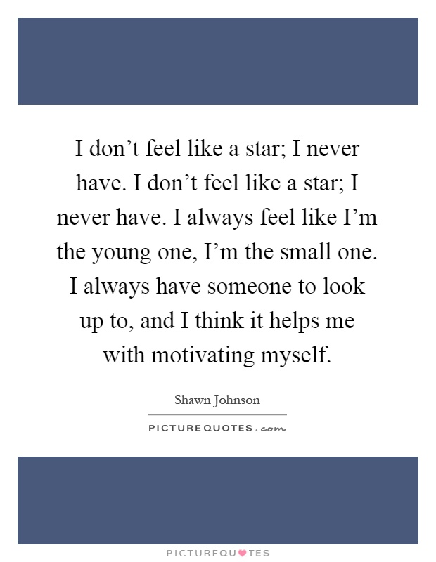 I don't feel like a star; I never have. I don't feel like a star; I never have. I always feel like I'm the young one, I'm the small one. I always have someone to look up to, and I think it helps me with motivating myself Picture Quote #1