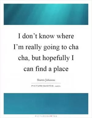 I don’t know where I’m really going to cha cha, but hopefully I can find a place Picture Quote #1