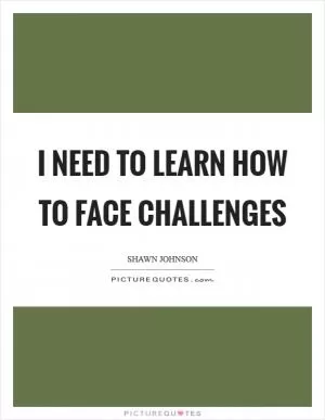 I need to learn how to face challenges Picture Quote #1