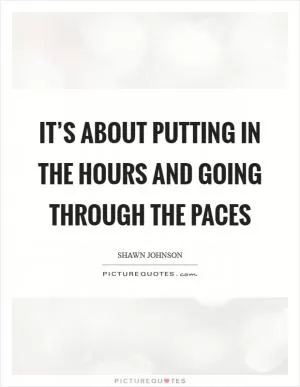 It’s about putting in the hours and going through the paces Picture Quote #1