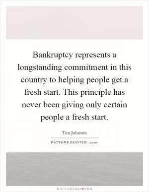 Bankruptcy represents a longstanding commitment in this country to helping people get a fresh start. This principle has never been giving only certain people a fresh start Picture Quote #1