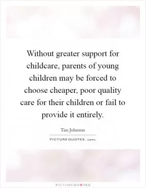 Without greater support for childcare, parents of young children may be forced to choose cheaper, poor quality care for their children or fail to provide it entirely Picture Quote #1