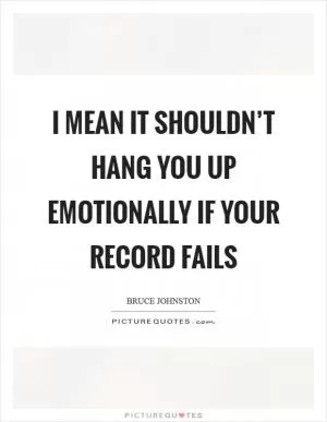 I mean it shouldn’t hang you up emotionally if your record fails Picture Quote #1
