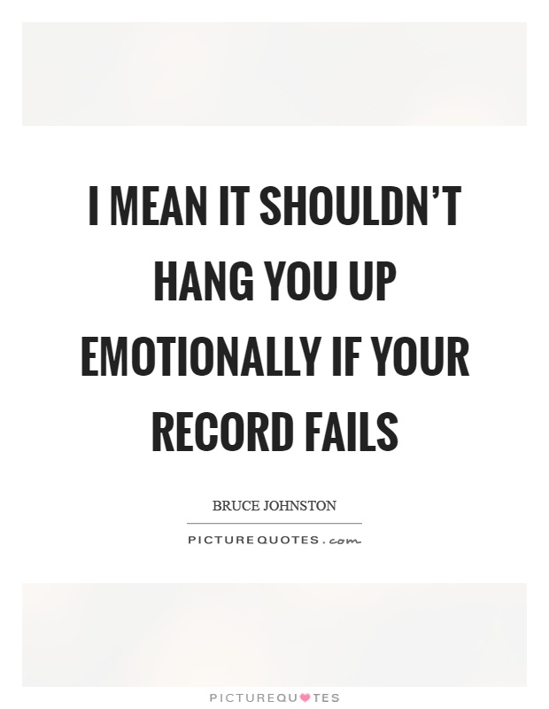 I mean it shouldn't hang you up emotionally if your record fails Picture Quote #1