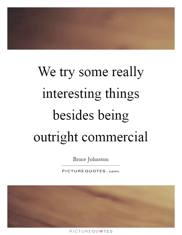 We try some really interesting things besides being outright commercial Picture Quote #1