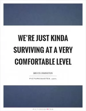We’re just kinda surviving at a very comfortable level Picture Quote #1