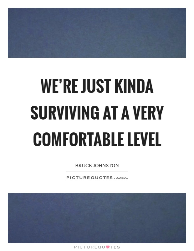 We're just kinda surviving at a very comfortable level Picture Quote #1