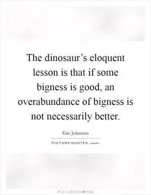 The dinosaur’s eloquent lesson is that if some bigness is good, an overabundance of bigness is not necessarily better Picture Quote #1