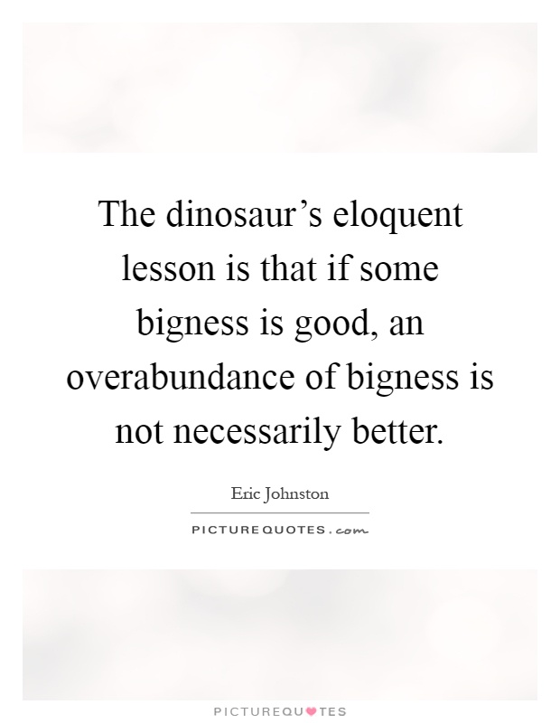 The dinosaur's eloquent lesson is that if some bigness is good, an overabundance of bigness is not necessarily better Picture Quote #1