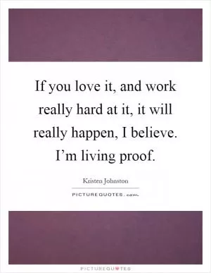 If you love it, and work really hard at it, it will really happen, I believe. I’m living proof Picture Quote #1