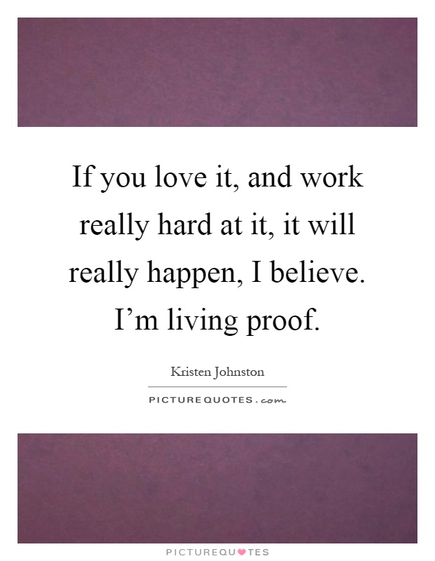 If you love it, and work really hard at it, it will really happen, I believe. I'm living proof Picture Quote #1