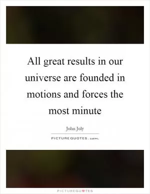 All great results in our universe are founded in motions and forces the most minute Picture Quote #1