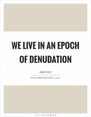 We live in an epoch of denudation Picture Quote #1