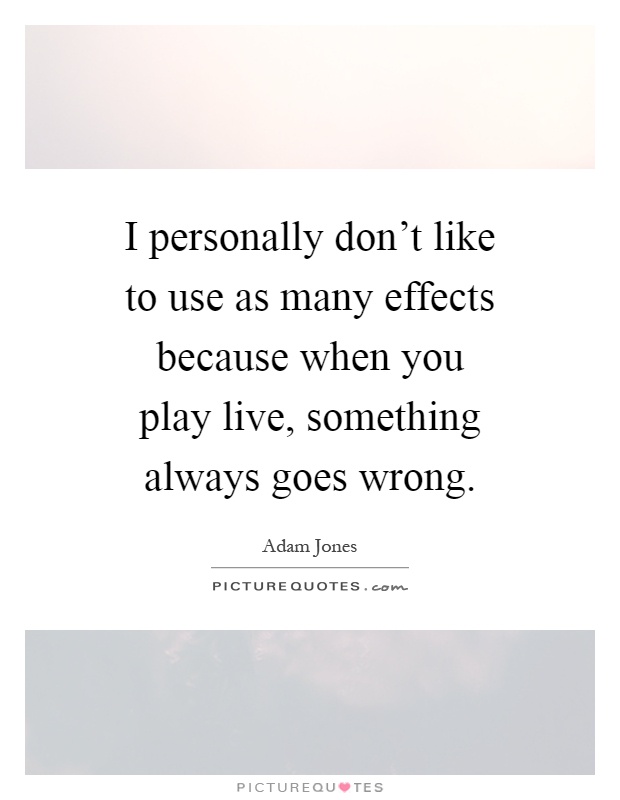I personally don't like to use as many effects because when you play live, something always goes wrong Picture Quote #1