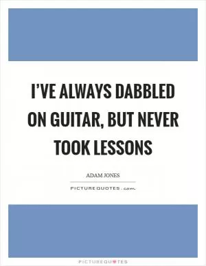 I’ve always dabbled on guitar, but never took lessons Picture Quote #1