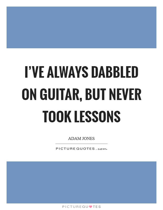 I've always dabbled on guitar, but never took lessons Picture Quote #1
