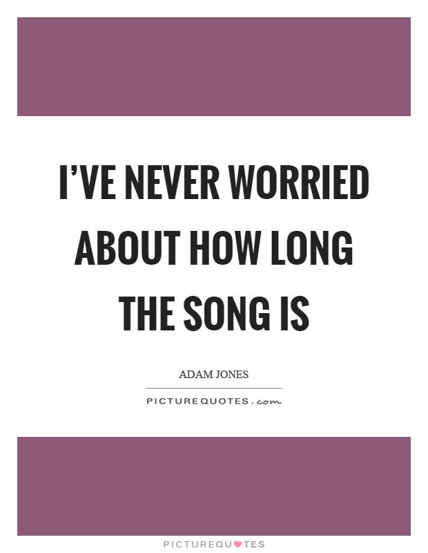 I've never worried about how long the song is Picture Quote #1