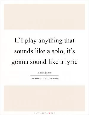 If I play anything that sounds like a solo, it’s gonna sound like a lyric Picture Quote #1